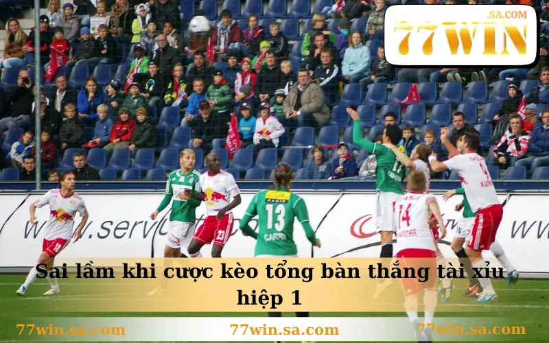 Sai lầm khi cược kèo tổng bàn thắng tài xỉu hiệp 1